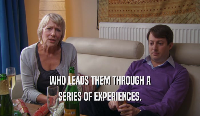 WHO LEADS THEM THROUGH A SERIES OF EXPERIENCES. 