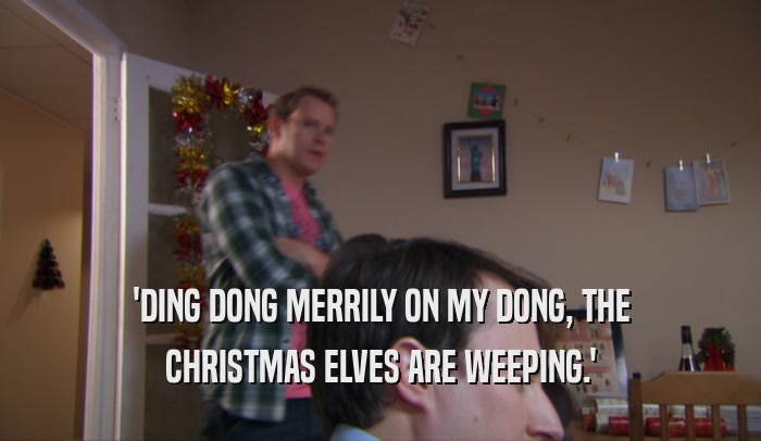 'DING DONG MERRILY ON MY DONG, THE CHRISTMAS ELVES ARE WEEPING.' 