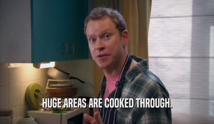 HUGE AREAS ARE COOKED THROUGH.  