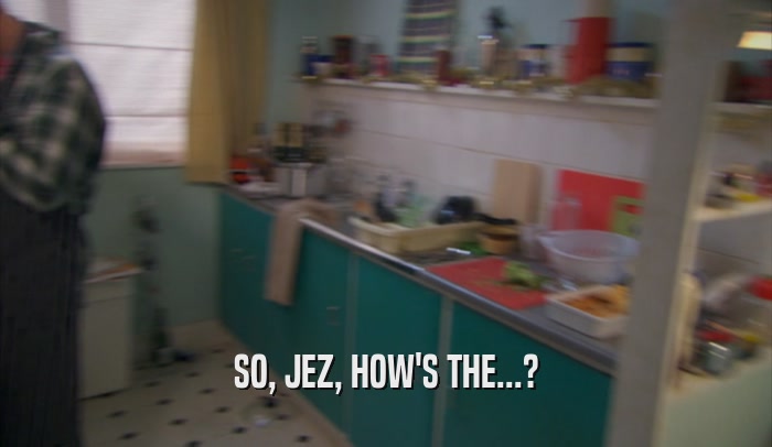 SO, JEZ, HOW'S THE...?  