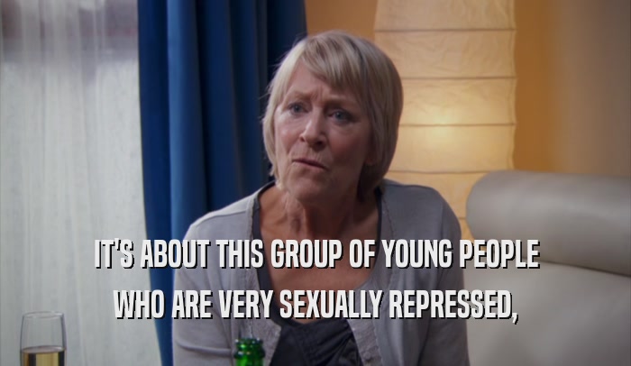 IT'S ABOUT THIS GROUP OF YOUNG PEOPLE WHO ARE VERY SEXUALLY REPRESSED, 