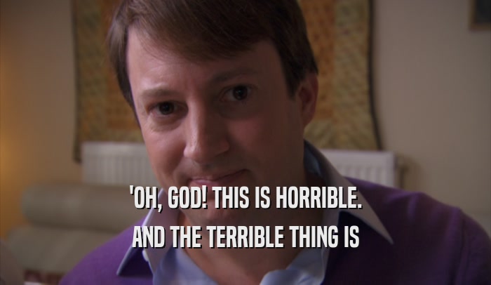 'OH, GOD! THIS IS HORRIBLE. AND THE TERRIBLE THING IS 