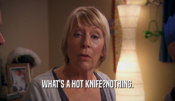 WHAT'S A HOT KNIFE?NOTHING.  