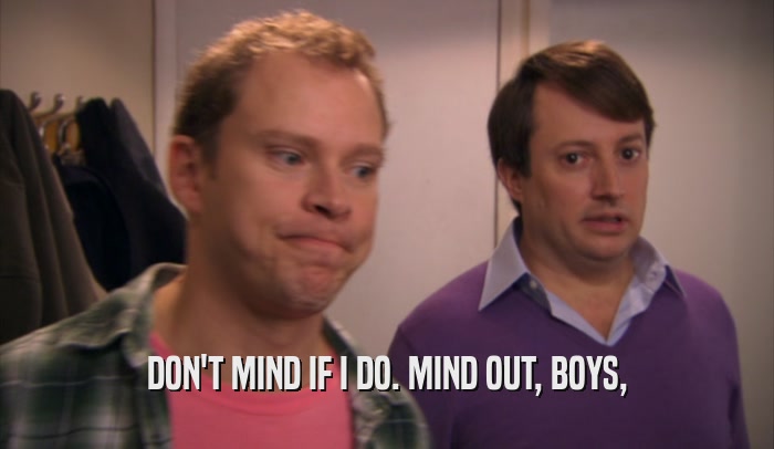 DON'T MIND IF I DO. MIND OUT, BOYS,  