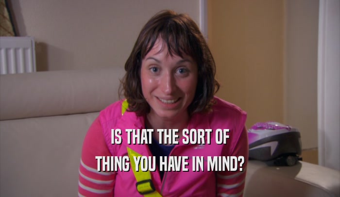 IS THAT THE SORT OF THING YOU HAVE IN MIND? 