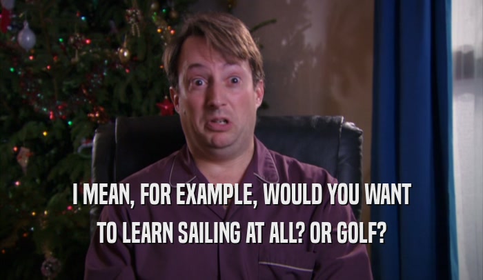 I MEAN, FOR EXAMPLE, WOULD YOU WANT TO LEARN SAILING AT ALL? OR GOLF? 