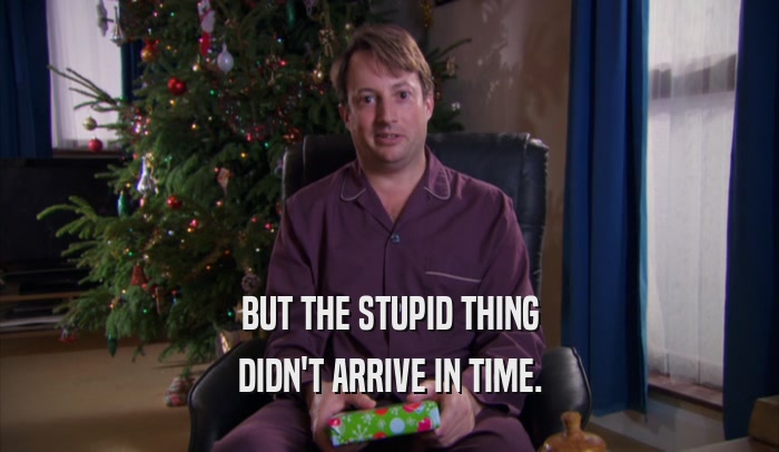 BUT THE STUPID THING DIDN'T ARRIVE IN TIME. 