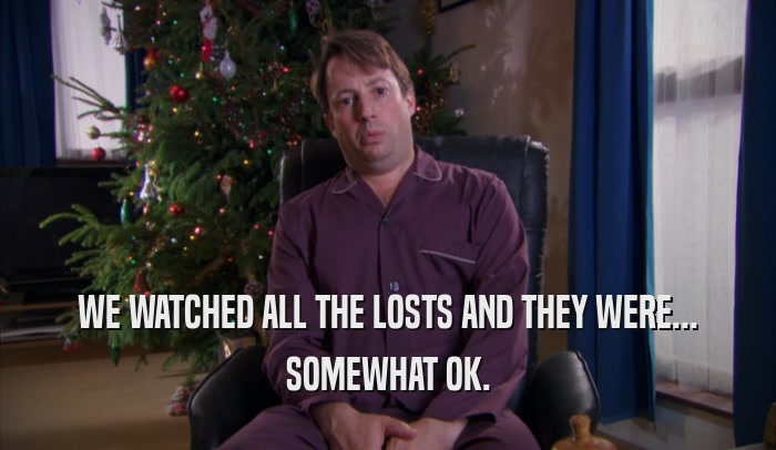 WE WATCHED ALL THE LOSTS AND THEY WERE... SOMEWHAT OK. 