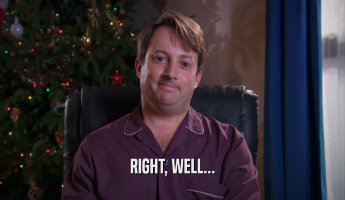 RIGHT, WELL...  