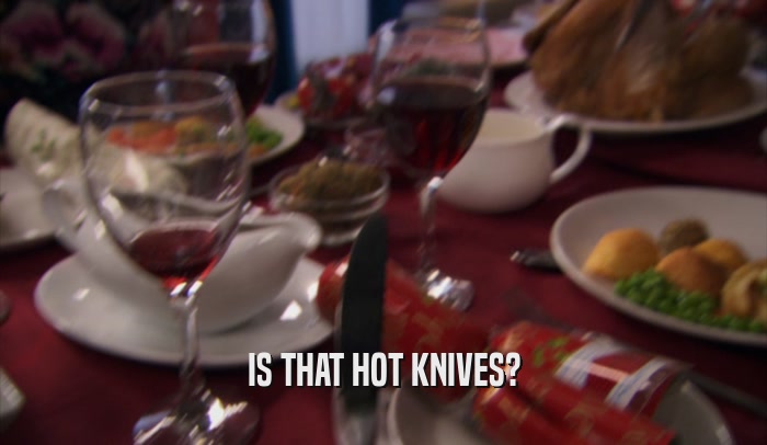 IS THAT HOT KNIVES?  