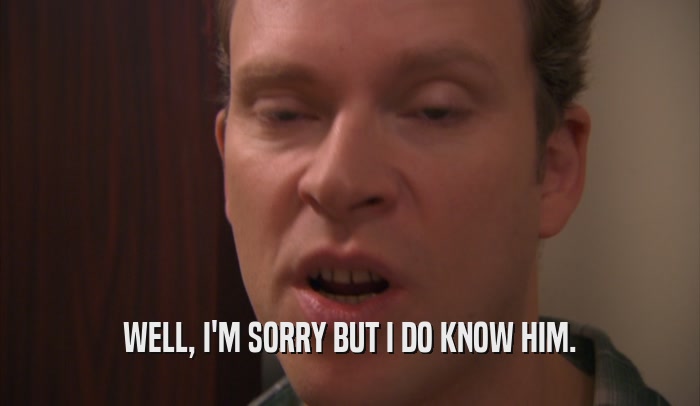 WELL, I'M SORRY BUT I DO KNOW HIM.  