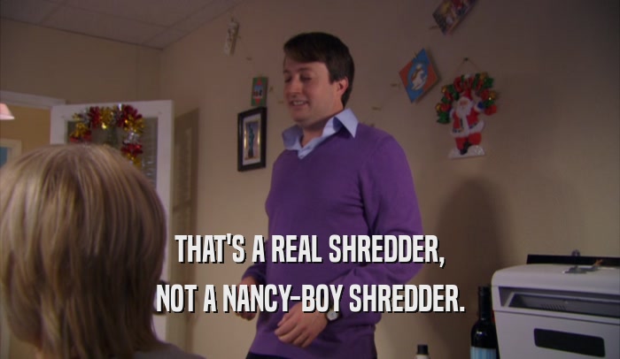 THAT'S A REAL SHREDDER, NOT A NANCY-BOY SHREDDER. 