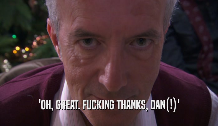 'OH, GREAT. FUCKING THANKS, DAN(!)'  