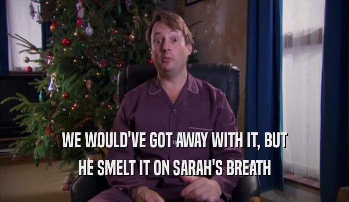 WE WOULD'VE GOT AWAY WITH IT, BUT HE SMELT IT ON SARAH'S BREATH 