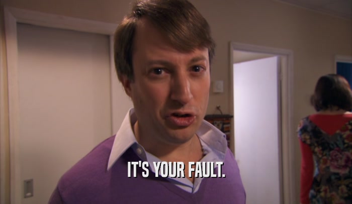 IT'S YOUR FAULT.  