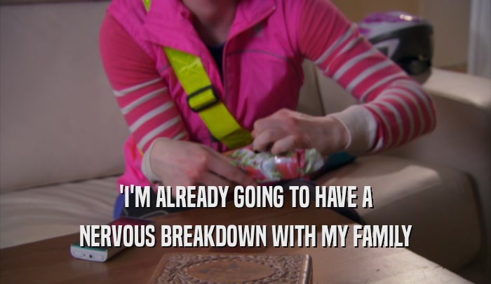 'I'M ALREADY GOING TO HAVE A NERVOUS BREAKDOWN WITH MY FAMILY 
