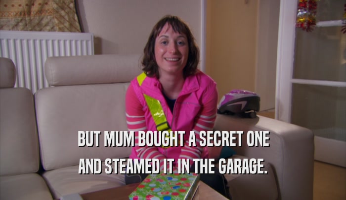 BUT MUM BOUGHT A SECRET ONE AND STEAMED IT IN THE GARAGE. 