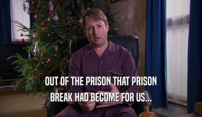 OUT OF THE PRISON THAT PRISON BREAK HAD BECOME FOR US... 