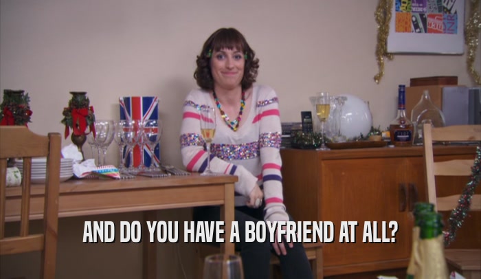 AND DO YOU HAVE A BOYFRIEND AT ALL?  