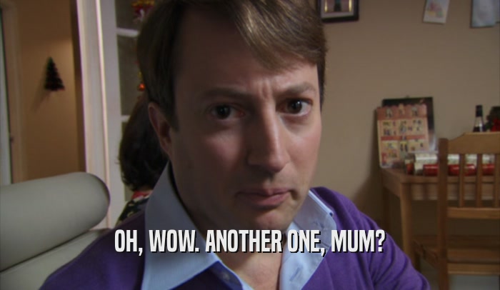 OH, WOW. ANOTHER ONE, MUM?  