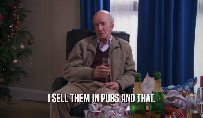 I SELL THEM IN PUBS AND THAT.  