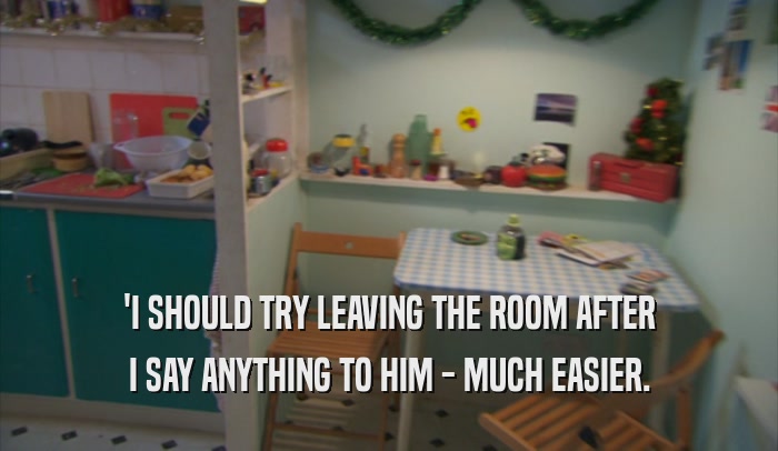 'I SHOULD TRY LEAVING THE ROOM AFTER I SAY ANYTHING TO HIM - MUCH EASIER. 