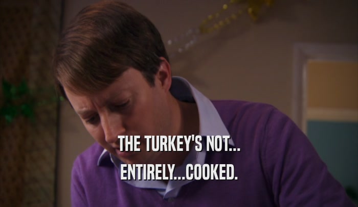 THE TURKEY'S NOT... ENTIRELY...COOKED. 