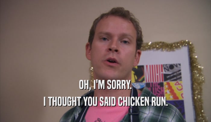 OH, I'M SORRY. I THOUGHT YOU SAID CHICKEN RUN. 