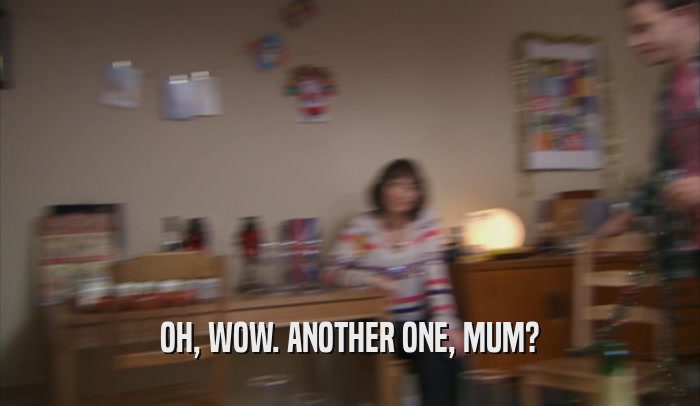 OH, WOW. ANOTHER ONE, MUM?  