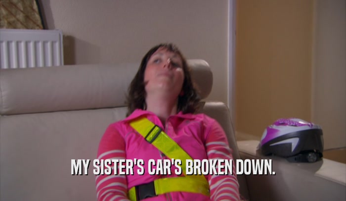 MY SISTER'S CAR'S BROKEN DOWN.  