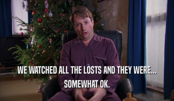 WE WATCHED ALL THE LOSTS AND THEY WERE... SOMEWHAT OK. 