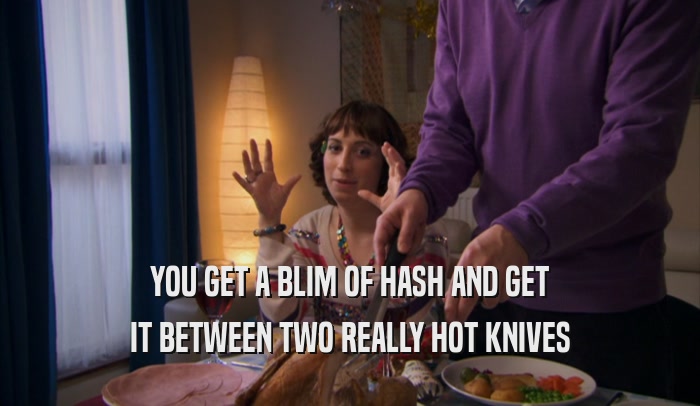 YOU GET A BLIM OF HASH AND GET IT BETWEEN TWO REALLY HOT KNIVES 