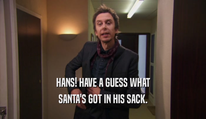 HANS! HAVE A GUESS WHAT SANTA'S GOT IN HIS SACK. 