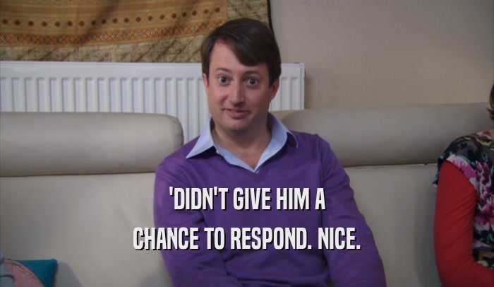 'DIDN'T GIVE HIM A CHANCE TO RESPOND. NICE. 