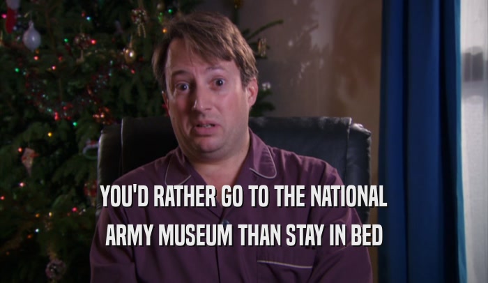 YOU'D RATHER GO TO THE NATIONAL ARMY MUSEUM THAN STAY IN BED 