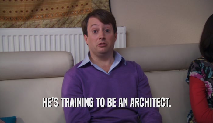 HE'S TRAINING TO BE AN ARCHITECT.  