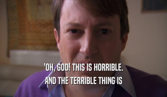 'OH, GOD! THIS IS HORRIBLE. AND THE TERRIBLE THING IS 