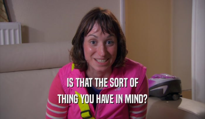 IS THAT THE SORT OF THING YOU HAVE IN MIND? 