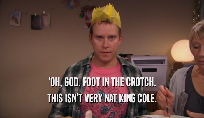 'OH, GOD. FOOT IN THE CROTCH. THIS ISN'T VERY NAT KING COLE. 