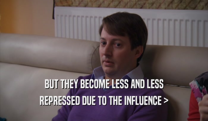 BUT THEY BECOME LESS AND LESS REPRESSED DUE TO THE INFLUENCE > 