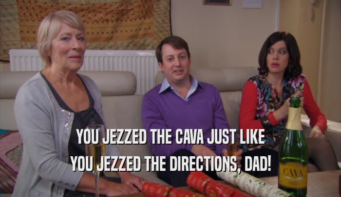 YOU JEZZED THE CAVA JUST LIKE YOU JEZZED THE DIRECTIONS, DAD! 