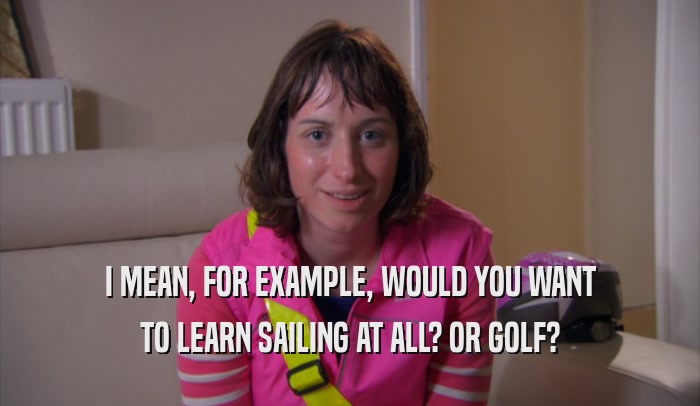 I MEAN, FOR EXAMPLE, WOULD YOU WANT TO LEARN SAILING AT ALL? OR GOLF? 
