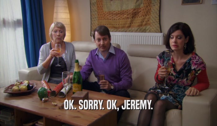 OK. SORRY. OK, JEREMY.  