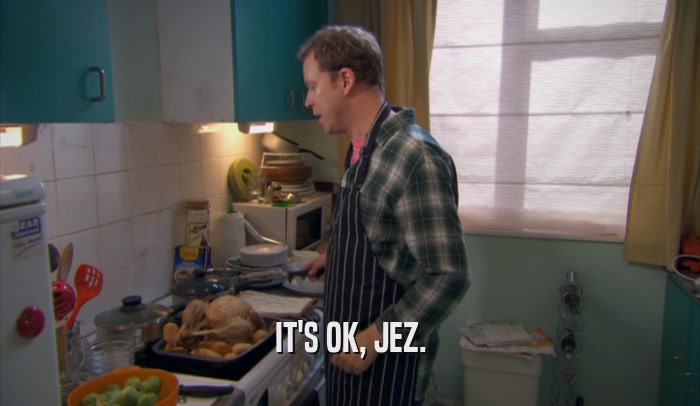 IT'S OK, JEZ.  