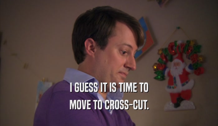 I GUESS IT IS TIME TO MOVE TO CROSS-CUT. 