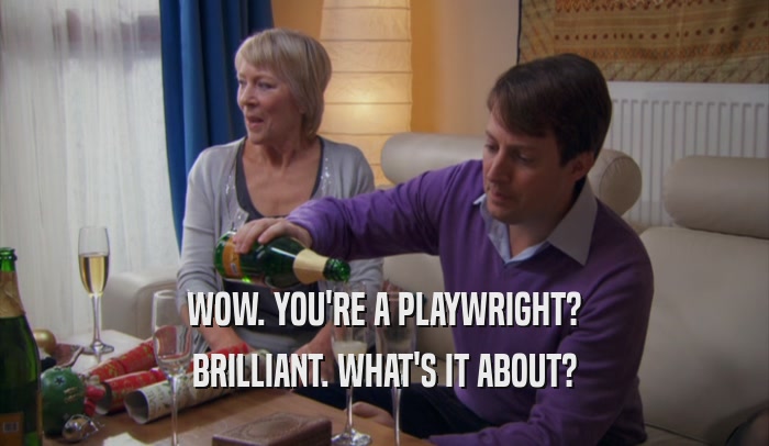 WOW. YOU'RE A PLAYWRIGHT? BRILLIANT. WHAT'S IT ABOUT? 