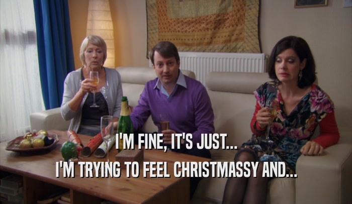 I'M FINE, IT'S JUST... I'M TRYING TO FEEL CHRISTMASSY AND... 