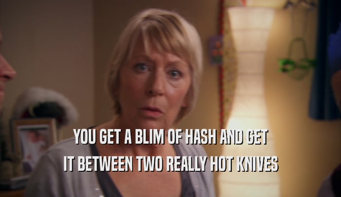 YOU GET A BLIM OF HASH AND GET IT BETWEEN TWO REALLY HOT KNIVES 