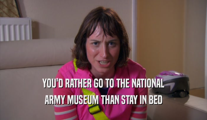 YOU'D RATHER GO TO THE NATIONAL ARMY MUSEUM THAN STAY IN BED 