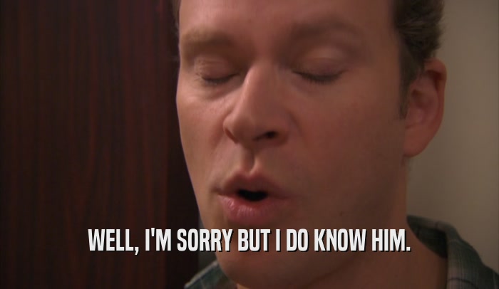 WELL, I'M SORRY BUT I DO KNOW HIM.  